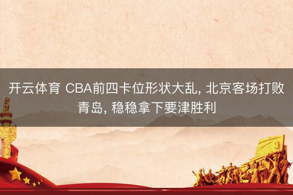 开云体育 CBA前四卡位形状大乱, 北京客场打败青岛, 稳稳拿下要津胜利