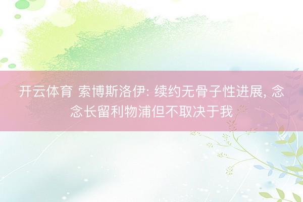 开云体育 索博斯洛伊: 续约无骨子性进展, 念念长留利物浦但不取决于我