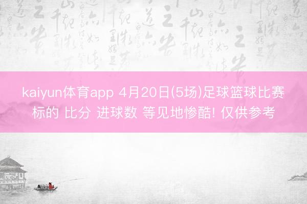 kaiyun体育app 4月20日(5场)足球篮球比赛标的 比分 进球数 等见地惨酷! 仅供参考