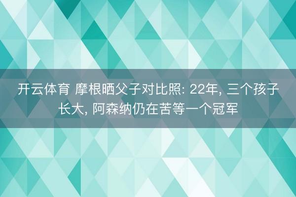 开云体育 摩根晒父子对比照: 22年, 三个孩子长大, 阿森纳仍在苦等一个冠军